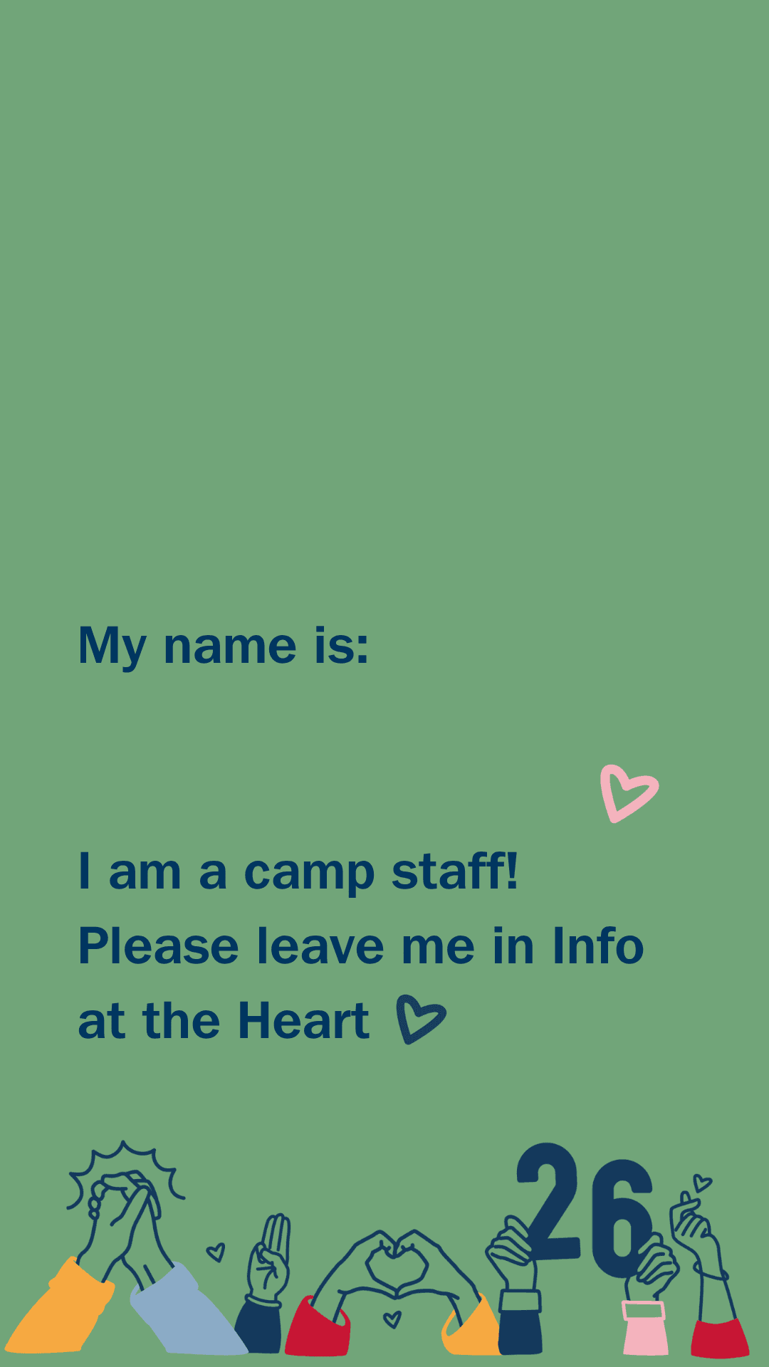 Grön bakgrund med texten: "My name is: I am a camp staff! Please leave me in Info at the Heart" i mörkblått. Rosa och mörkblå hjärtikoner finns bredvid texten. Nederst syns tecknade händer i olika färgade kläder som gör hjärtformer och andra gester, tillsammans med siffran "26".