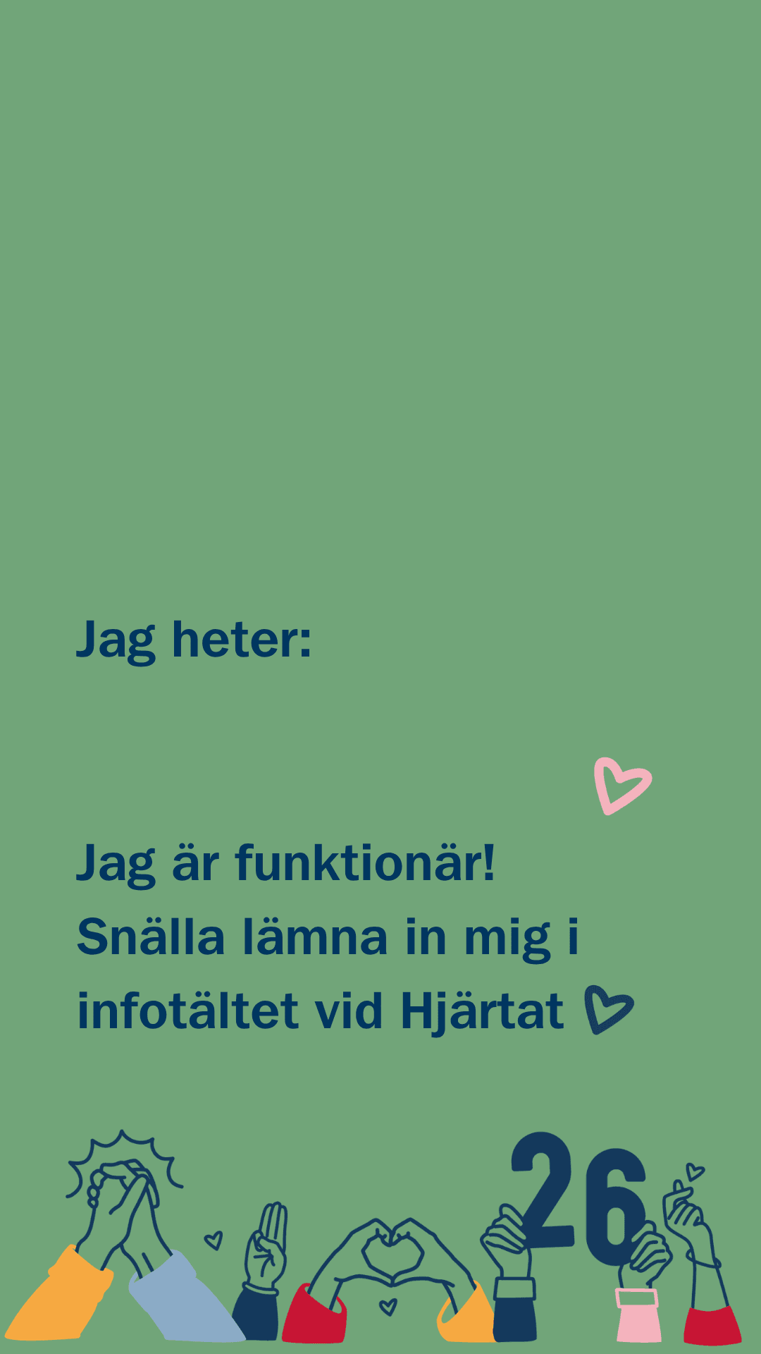 Grön bakgrund med texten "Jag heter:" följt av "Jag är funktionär! Snälla lämna in mig i infotältet vid Hjärtat" i mörkblått. En rosa hjärtsymbol finns bredvid texten. Längst ner visas färgglada tecknade händer som gör olika handgester, inklusive hjärtformade fingrar, och siffran "26" i mörkblått.